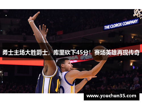 勇士主场大胜爵士，库里砍下45分！赛场英雄再现传奇