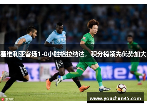 塞维利亚客场1-0小胜格拉纳达，积分榜领先优势加大