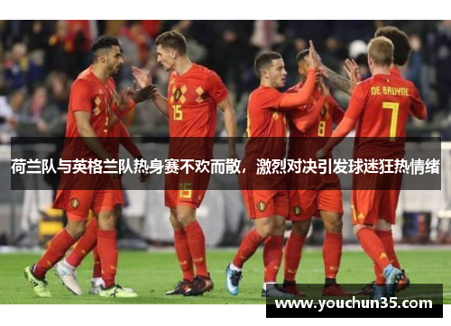 荷兰队与英格兰队热身赛不欢而散，激烈对决引发球迷狂热情绪