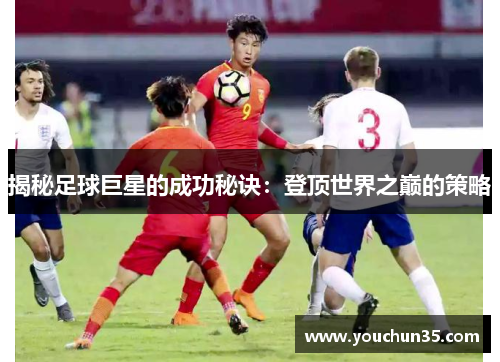 揭秘足球巨星的成功秘诀：登顶世界之巅的策略
