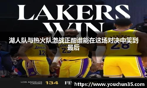 湖人队与热火队激战正酣谁能在这场对决中笑到最后